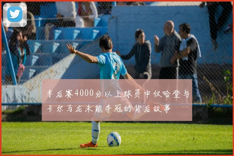 季后赛4000分以上球员中仅哈登与卡尔马龙未能夺冠的背后故事