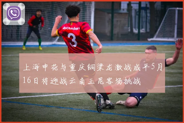 上海申花与重庆铜梁龙激战成平5月16日将迎战云南玉昆客场挑战