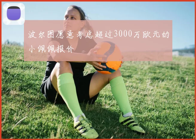 波尔图愿意考虑超过3000万欧元的小佩佩报价