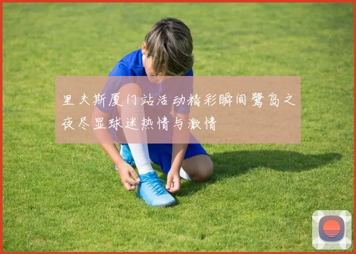 里夫斯厦门站活动精彩瞬间鹭岛之夜尽显球迷热情与激情