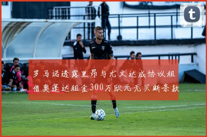 罗马诺透露里昂与尤文达成协议租借奥蓬达租金300万欧元无买断条款