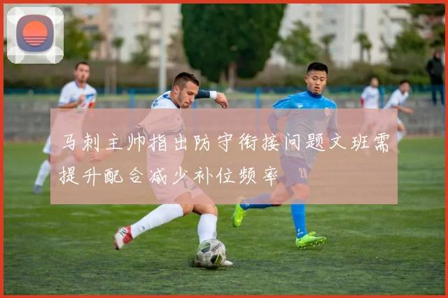 马刺主帅指出防守衔接问题文班需提升配合减少补位频率