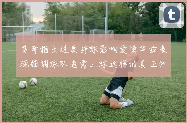 芬奇指出过度持球影响爱德华兹表现强调球队急需三球这样的真正控卫
