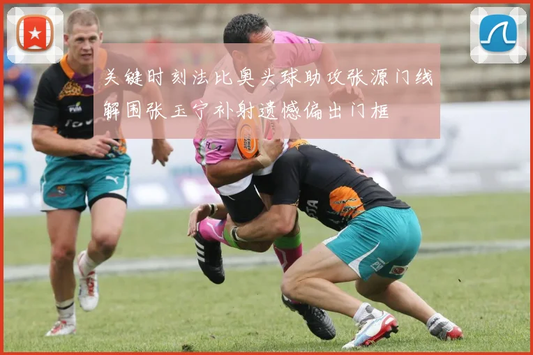关键时刻法比奥头球助攻张源门线解围张玉宁补射遗憾偏出门框