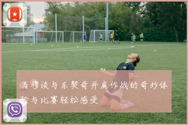 马穆谈与东契奇并肩作战的奇妙体验与比赛轻松感受