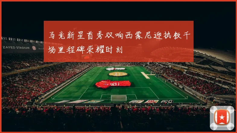 马竞新星首秀双响西蒙尼迎执教千场里程碑荣耀时刻