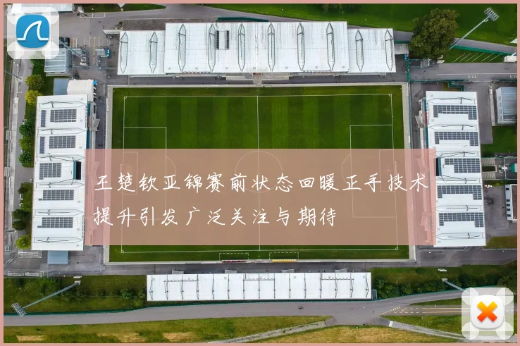 王楚钦亚锦赛前状态回暖正手技术提升引发广泛关注与期待