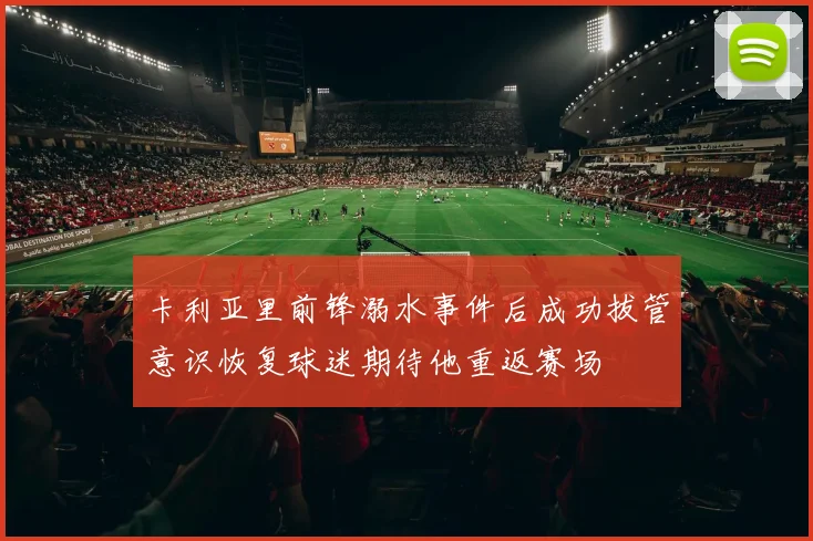 卡利亚里前锋溺水事件后成功拔管意识恢复球迷期待他重返赛场