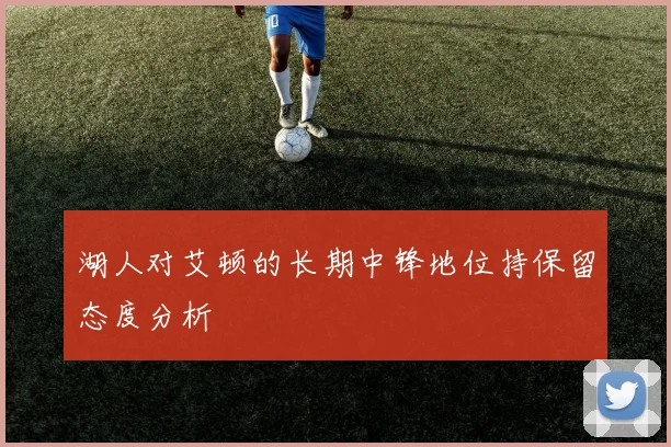 湖人对艾顿的长期中锋地位持保留态度分析