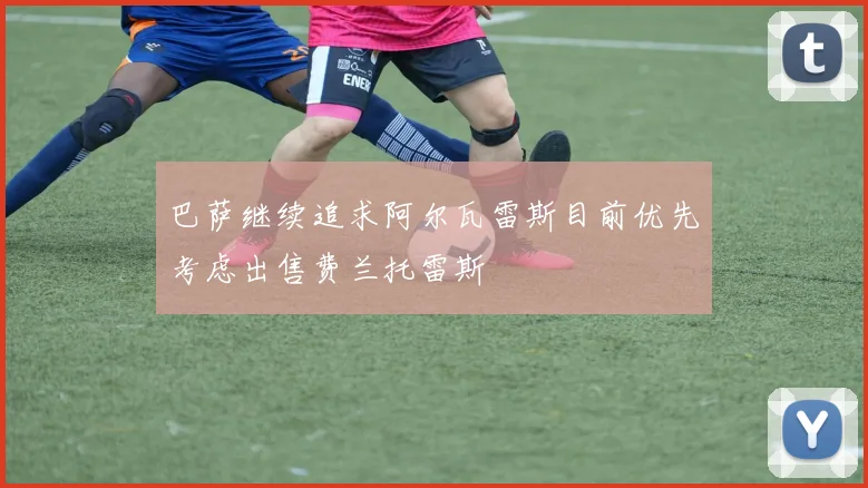 巴萨继续追求阿尔瓦雷斯目前优先考虑出售费兰托雷斯