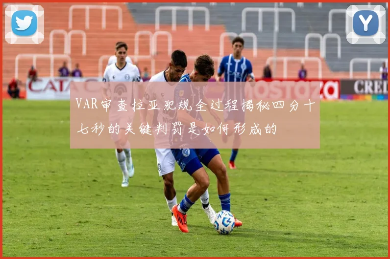 VAR审查拉亚犯规全过程揭秘四分十七秒的关键判罚是如何形成的